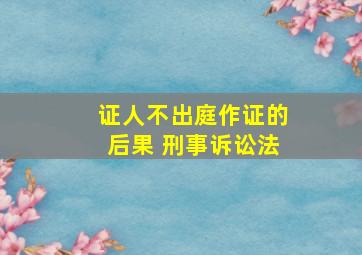 证人不出庭作证的后果 刑事诉讼法